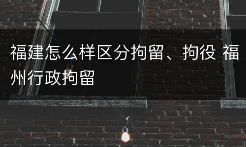 福建怎么样区分拘留、拘役 福州行政拘留