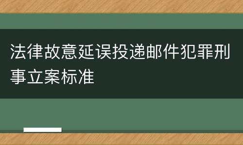 法律故意延误投递邮件犯罪刑事立案标准