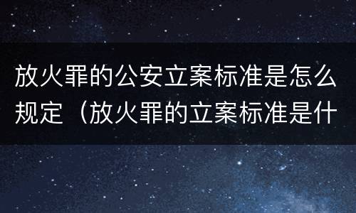放火罪的公安立案标准是怎么规定（放火罪的立案标准是什么）