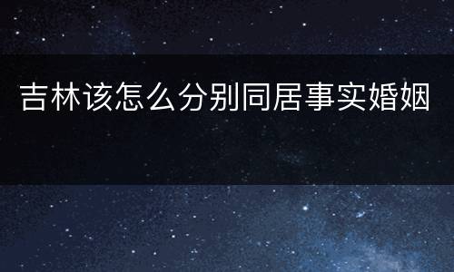吉林该怎么分别同居事实婚姻