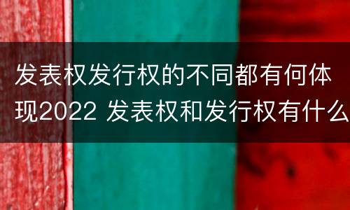 发表权发行权的不同都有何体现2022 发表权和发行权有什么区别