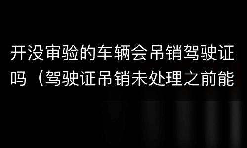 开没审验的车辆会吊销驾驶证吗（驾驶证吊销未处理之前能开车吗）