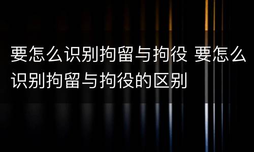 要怎么识别拘留与拘役 要怎么识别拘留与拘役的区别