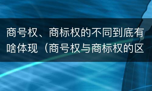 商号权、商标权的不同到底有啥体现（商号权与商标权的区别）