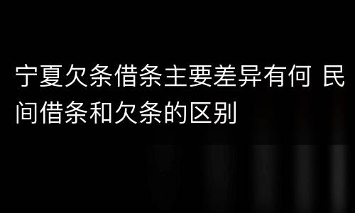 宁夏欠条借条主要差异有何 民间借条和欠条的区别