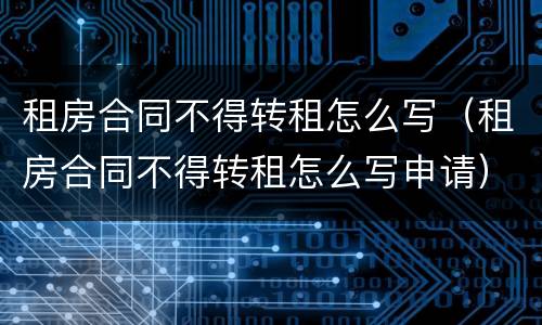 租房合同不得转租怎么写（租房合同不得转租怎么写申请）