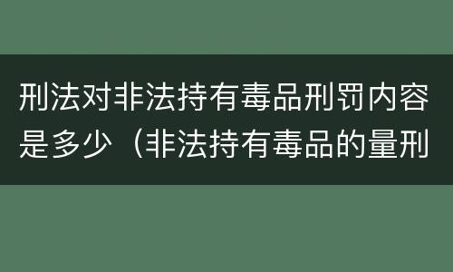 刑法对非法持有毒品刑罚内容是多少（非法持有毒品的量刑标准）