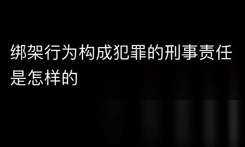 绑架行为构成犯罪的刑事责任是怎样的