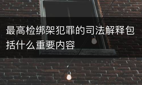 最高检绑架犯罪的司法解释包括什么重要内容
