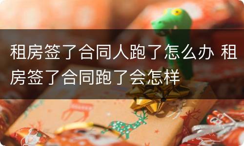 租房签了合同人跑了怎么办 租房签了合同跑了会怎样