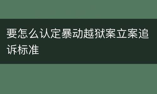 要怎么认定暴动越狱案立案追诉标准