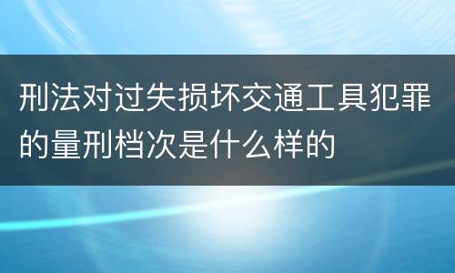 刑法对过失损坏交通工具犯罪的量刑档次是什么样的