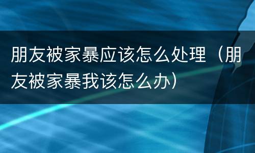 朋友被家暴应该怎么处理（朋友被家暴我该怎么办）