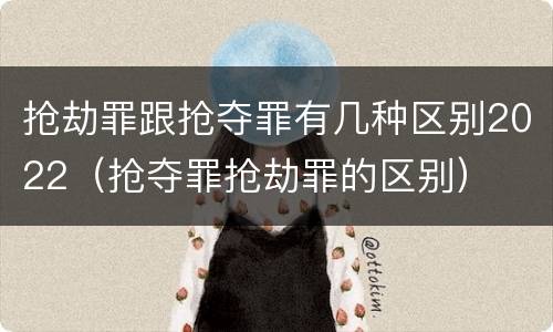 抢劫罪跟抢夺罪有几种区别2022（抢夺罪抢劫罪的区别）