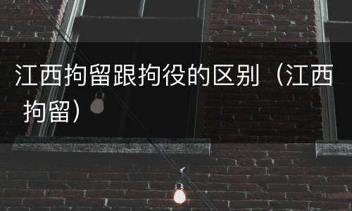 江西拘留跟拘役的区别（江西 拘留）