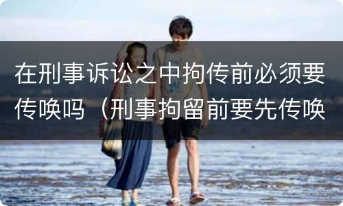 在刑事诉讼之中拘传前必须要传唤吗（刑事拘留前要先传唤吗）