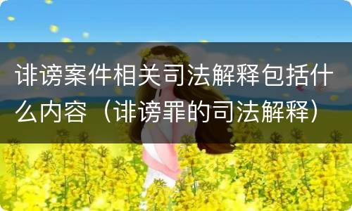 诽谤案件相关司法解释包括什么内容（诽谤罪的司法解释）