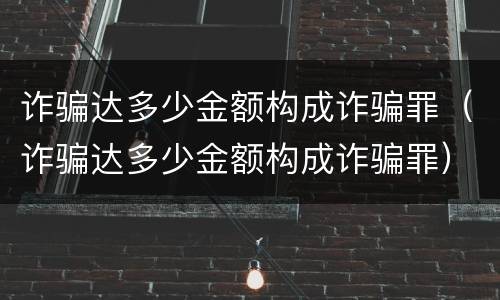 诈骗达多少金额构成诈骗罪（诈骗达多少金额构成诈骗罪）