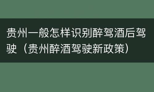 贵州一般怎样识别醉驾酒后驾驶（贵州醉酒驾驶新政策）