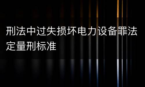 刑法中过失损坏电力设备罪法定量刑标准
