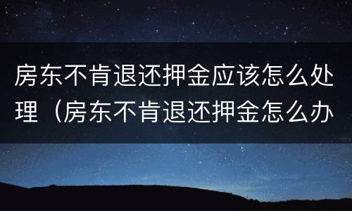 房东不肯退还押金应该怎么处理（房东不肯退还押金怎么办）