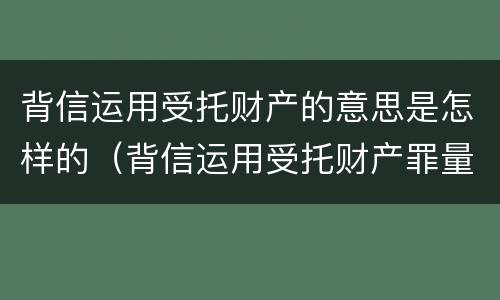背信运用受托财产的意思是怎样的（背信运用受托财产罪量刑标准）