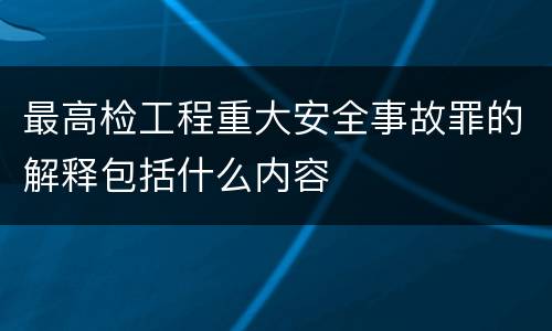 最高检工程重大安全事故罪的解释包括什么内容