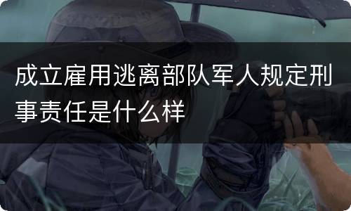 成立雇用逃离部队军人规定刑事责任是什么样