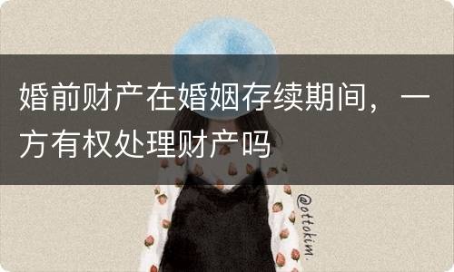 婚前财产在婚姻存续期间，一方有权处理财产吗