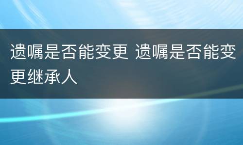 遗嘱是否能变更 遗嘱是否能变更继承人