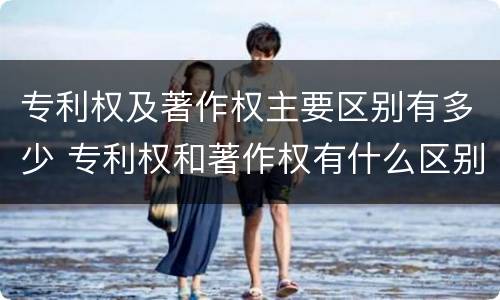 专利权及著作权主要区别有多少 专利权和著作权有什么区别