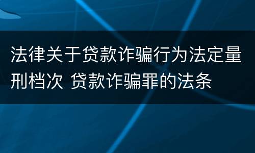 法律关于贷款诈骗行为法定量刑档次 贷款诈骗罪的法条