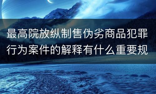 最高院放纵制售伪劣商品犯罪行为案件的解释有什么重要规定