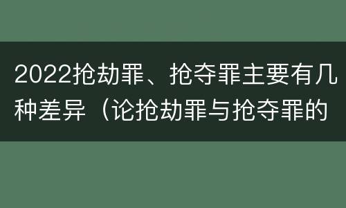 2022抢劫罪、抢夺罪主要有几种差异（论抢劫罪与抢夺罪的界限）