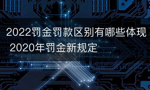 2022罚金罚款区别有哪些体现 2020年罚金新规定