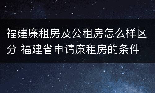 福建廉租房及公租房怎么样区分 福建省申请廉租房的条件