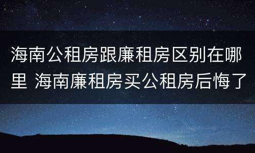 海南公租房跟廉租房区别在哪里 海南廉租房买公租房后悔了