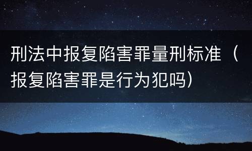 刑法中报复陷害罪量刑标准（报复陷害罪是行为犯吗）