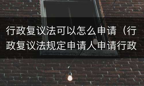 行政复议法可以怎么申请（行政复议法规定申请人申请行政复议）