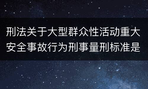 刑法关于大型群众性活动重大安全事故行为刑事量刑标准是多少