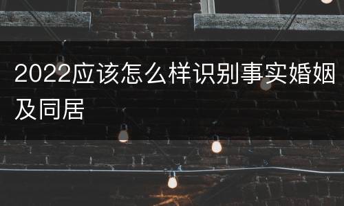 2022应该怎么样识别事实婚姻及同居