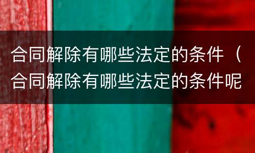 合同解除有哪些法定的条件（合同解除有哪些法定的条件呢）
