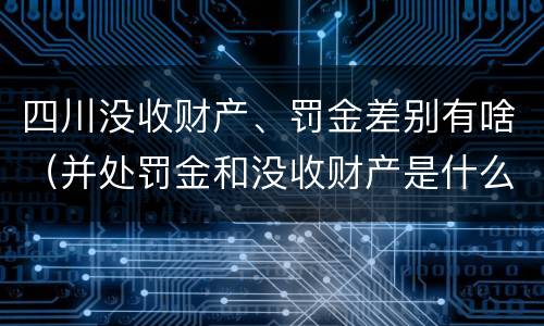 四川没收财产、罚金差别有啥（并处罚金和没收财产是什么意思）