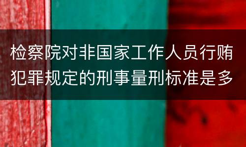 检察院对非国家工作人员行贿犯罪规定的刑事量刑标准是多少