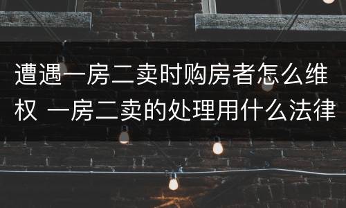 遭遇一房二卖时购房者怎么维权 一房二卖的处理用什么法律