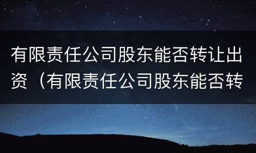 有限责任公司股东能否转让出资（有限责任公司股东能否转让出资权）