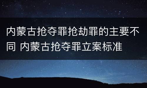 内蒙古抢夺罪抢劫罪的主要不同 内蒙古抢夺罪立案标准