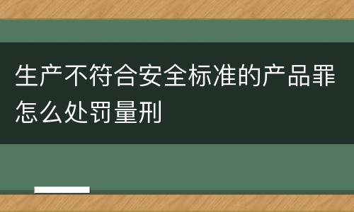 生产不符合安全标准的产品罪怎么处罚量刑