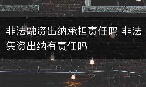 非法融资出纳承担责任吗 非法集资出纳有责任吗
