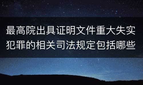 最高院出具证明文件重大失实犯罪的相关司法规定包括哪些主要内容